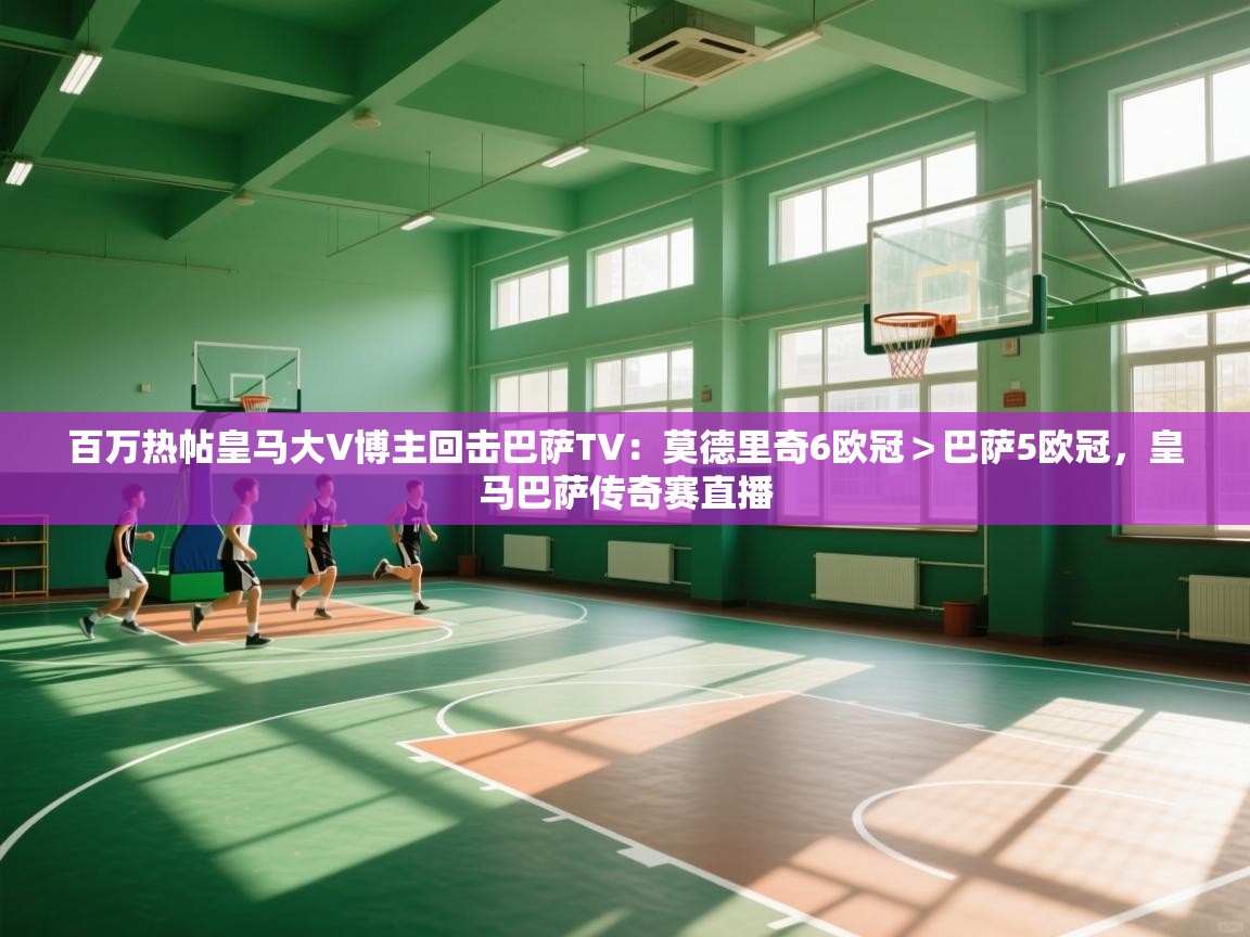 百万热帖皇马大V博主回击巴萨TV:莫德里奇6欧冠>巴萨5欧冠,皇马巴萨传奇赛直播 第1张