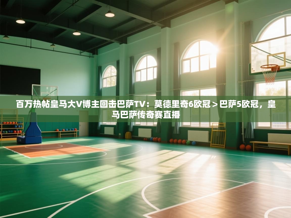 百万热帖皇马大V博主回击巴萨TV:莫德里奇6欧冠>巴萨5欧冠,皇马巴萨传奇赛直播 第2张