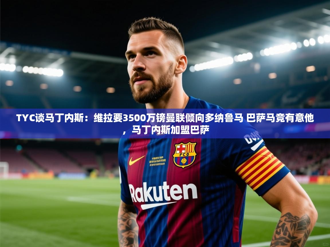 TYC谈马丁内斯:维拉要3500万镑曼联倾向多纳鲁马 巴萨马竞有意他,马丁内斯加盟巴萨 第2张