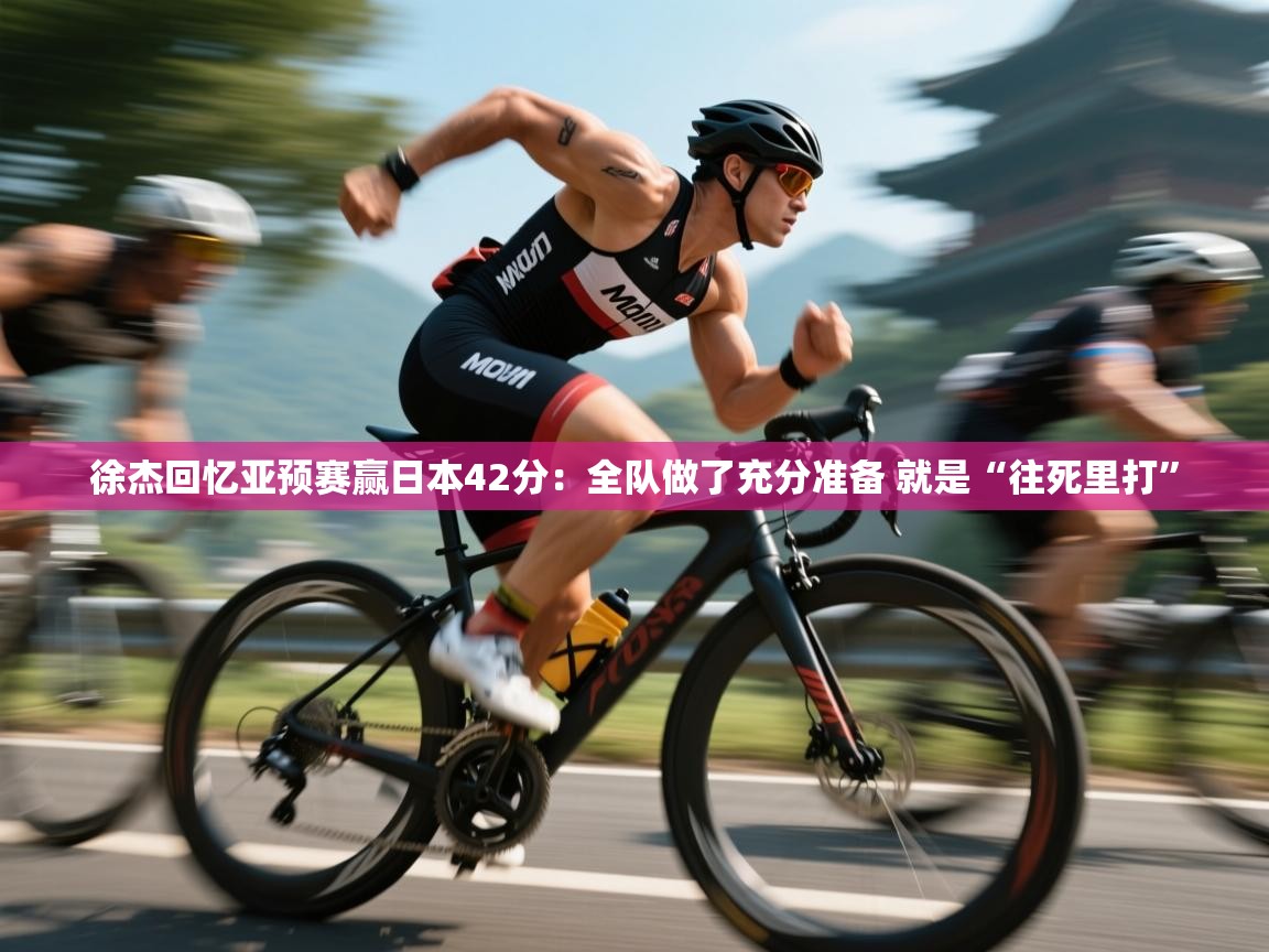 徐杰回忆亚预赛赢日本42分：全队做了充分准备 就是“往死里打”  第2张