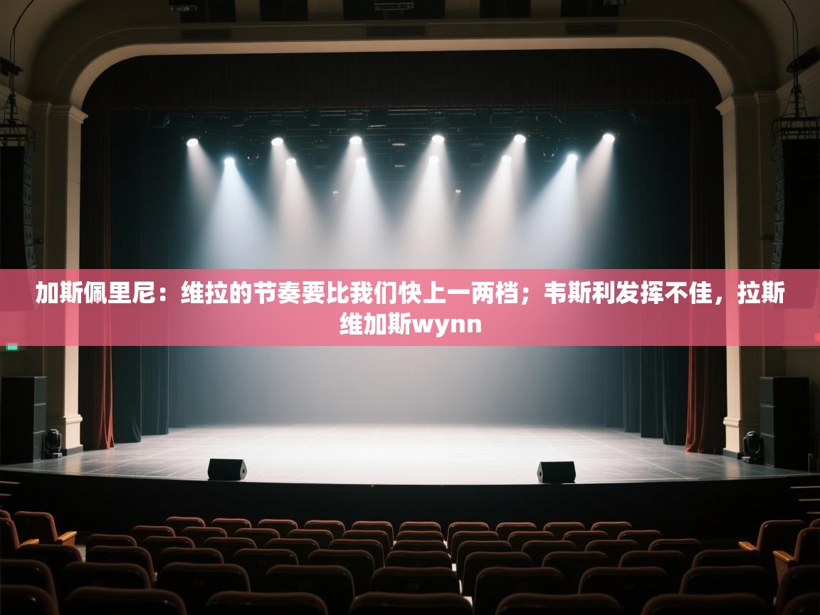 加斯佩里尼：维拉的节奏要比我们快上一两档；韦斯利发挥不佳，拉斯维加斯wynn  第2张