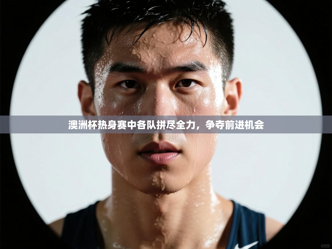 澳洲杯热身赛中各队拼尽全力，争夺前进机会  第2张